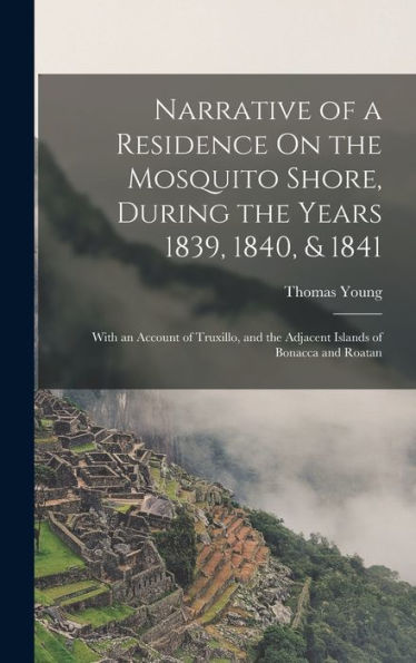 Narrative Of A Residence On The Mosquito Shore, During The Years 1839, 1840, & 1841: With An Account Of Truxillo, And The Adjacent Islands Of Bonacca And Roatan