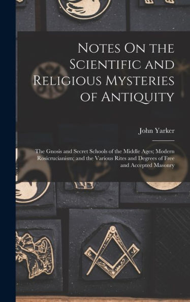 Notes On The Scientific And Religious Mysteries Of Antiquity: The Gnosis And Secret Schools Of The Middle Ages; Modern Rosicrucianism; And The Various Rites And Degrees Of Free And Accepted Masonry
