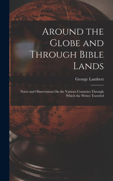 Around The Globe And Through Bible Lands: Notes And Observations On The Various Countries Through Which The Writer Traveled