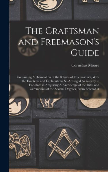 The Craftsman And Freemason'S Guide: Containing A Delineation Of The Rituals Of Freemasonry, With The Emblems And Explanations So Arranged As Greatly ... Of The Several Degrees, From Entered A