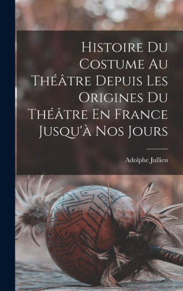 Histoire Du Costume Au Théâtre Depuis Les Origines Du Théâtre En France Jusqu'À Nos Jours (French Edition)