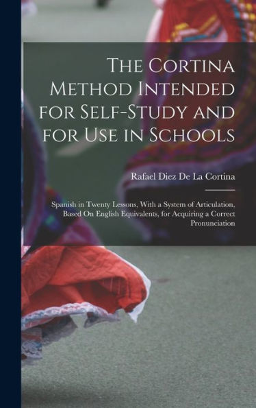 The Cortina Method Intended For Self-Study And For Use In Schools: Spanish In Twenty Lessons, With A System Of Articulation, Based On English Equivalents, For Acquiring A Correct Pronunciation