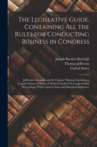 The Legislative Guide, Containing All The Rules For Conducting Business In Congress: Jefferson'S Manual; And The Citizens' Manual, Including A Concise ... With Copious Notes And Marginal Reference