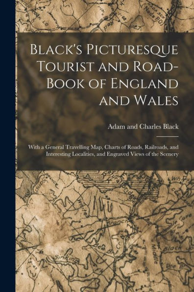 Black'S Picturesque Tourist And Road-Book Of England And Wales: With A General Travelling Map, Charts Of Roads, Railroads, And Interesting Localities, And Engraved Views Of The Scenery