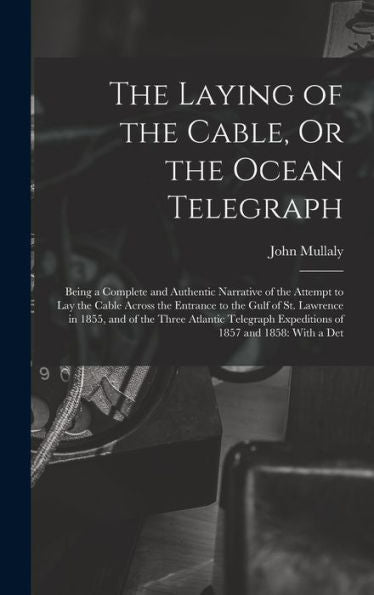 The Laying Of The Cable, Or The Ocean Telegraph: Being A Complete And Authentic Narrative Of The Attempt To Lay The Cable Across The Entrance To The ... Expeditions Of 1857 And 1858: With A Det