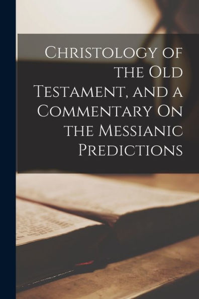 Christology Of The Old Testament, And A Commentary On The Messianic Predictions