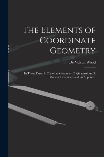 The Elements Of Coordinate Geometry: In Three Parts: 1. Cartesian Geometry; 2. Quaternions; 3. Modern Geometry, And An Appendix