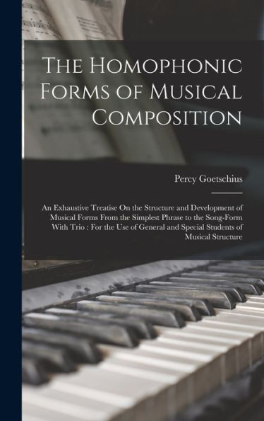 The Homophonic Forms Of Musical Composition: An Exhaustive Treatise On The Structure And Development Of Musical Forms From The Simplest Phrase To The ... And Special Students Of Musical Structure