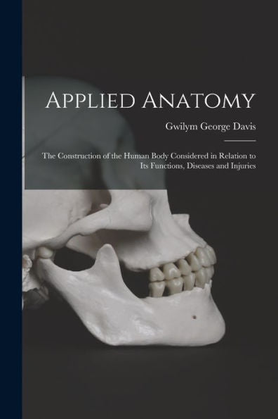 Applied Anatomy: The Construction Of The Human Body Considered In Relation To Its Functions, Diseases And Injuries
