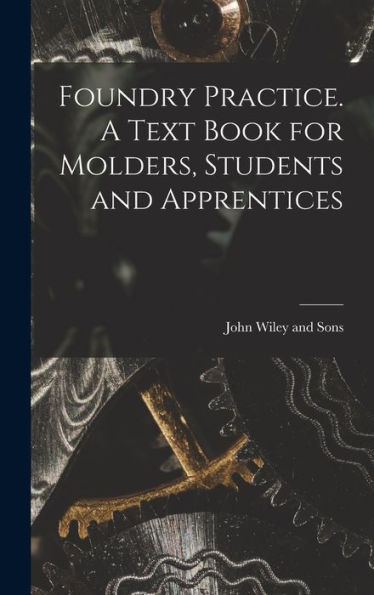 Foundry Practice. A Text Book For Molders, Students And Apprentices