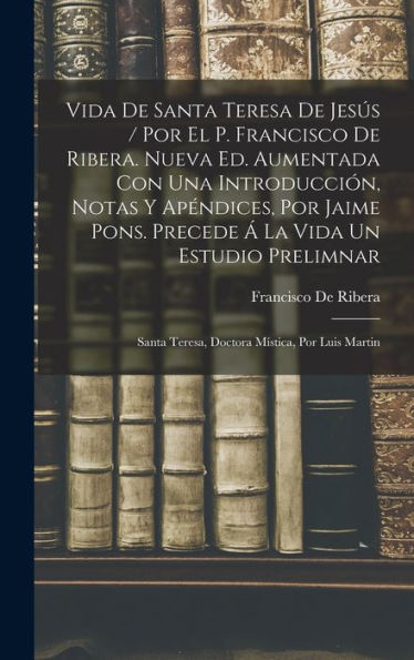 Vida De Santa Teresa De Jesús / Por El P. Francisco De Ribera. Nueva Ed. Aumentada Con Una Introducción, Notas Y Apéndices, Por Jaime Pons. Precede Á ... Mística, Por Luis Martin (Spanish Edition)