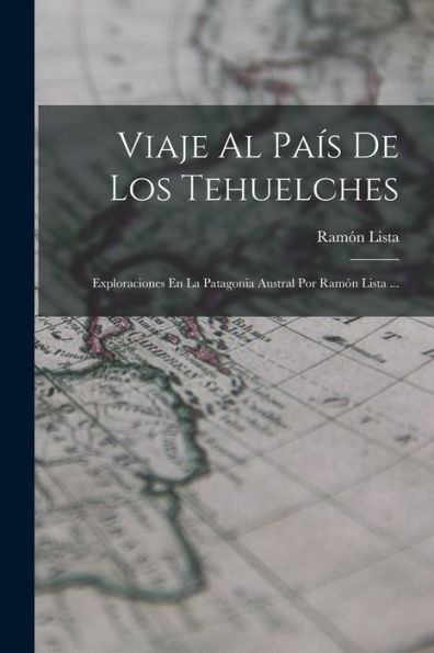 Viaje Al País De Los Tehuelches: Exploraciones En La Patagonia Austral Por Ramón Lista ... (Spanish Edition)
