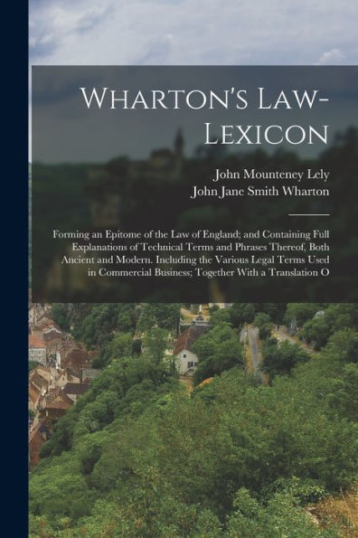 Wharton'S Law-Lexicon: Forming An Epitome Of The Law Of England; And Containing Full Explanations Of Technical Terms And Phrases Thereof, Both Ancient ... Business; Together With A Translation O