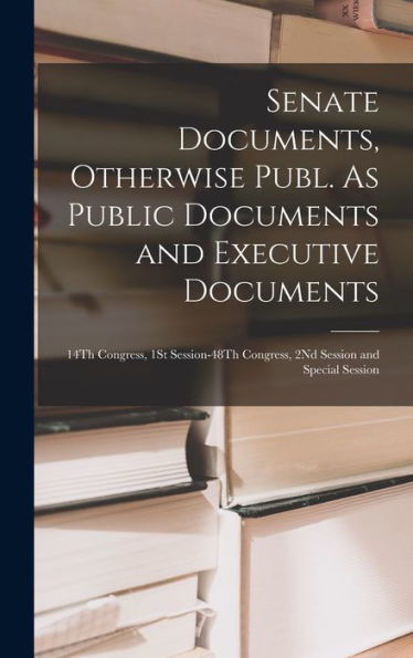 Senate Documents, Otherwise Publ. As Public Documents And Executive Documents: 14Th Congress, 1St Session-48Th Congress, 2Nd Session And Special Session
