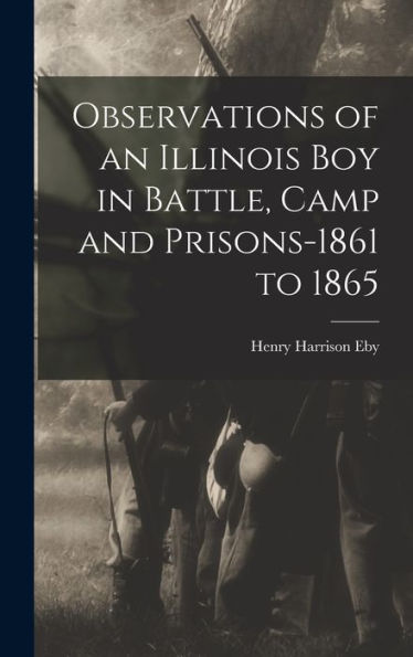 Observations Of An Illinois Boy In Battle, Camp And Prisons-1861 To 1865