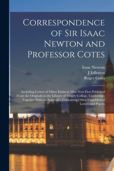 Correspondence Of Sir Isaac Newton And Professor Cotes: Including Letters Of Other Eminent Men Now First Published From The Originals In The Library ... Other Unpublished Letters And Papers