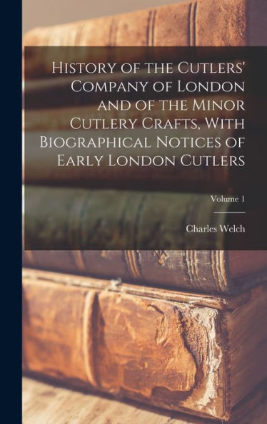 History Of The Cutlers' Company Of London And Of The Minor Cutlery Crafts, With Biographical Notices Of Early London Cutlers; Volume 1