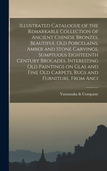 Illustrated Catalogue Of The Remarkable Collection Of Ancient Chinese Bronzes, Beautiful Old Porcelains, Amber And Stone Carvings, Sumptuous ... Old Carpets, Rugs And Furniture, From Anci