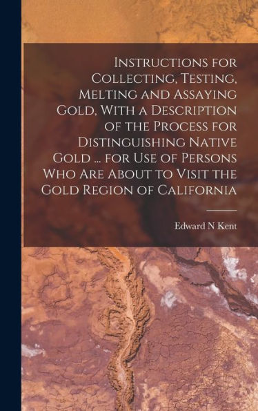 Instructions For Collecting, Testing, Melting And Assaying Gold, With A Description Of The Process For Distinguishing Native Gold ... For Use Of ... About To Visit The Gold Region Of California
