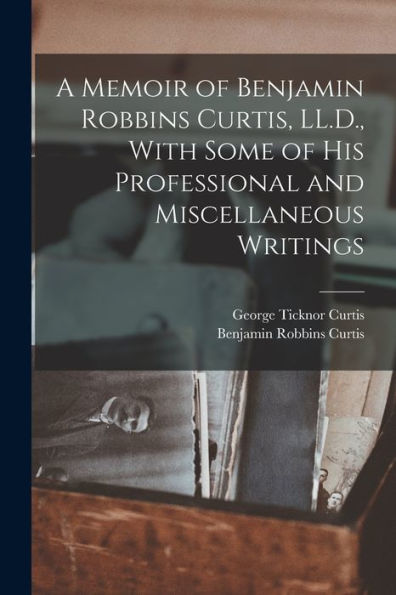 A Memoir Of Benjamin Robbins Curtis, Ll.D., With Some Of His Professional And Miscellaneous Writings