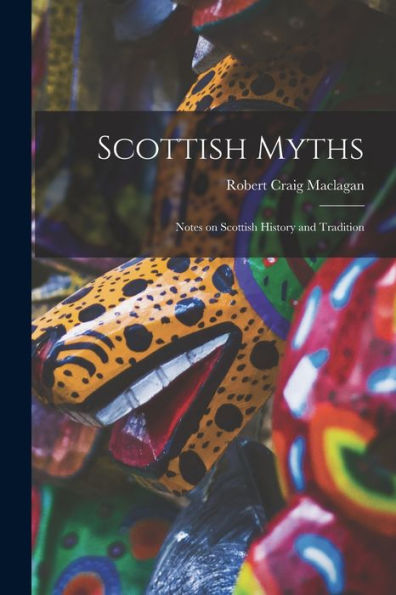 Scottish Myths; Notes On Scottish History And Tradition