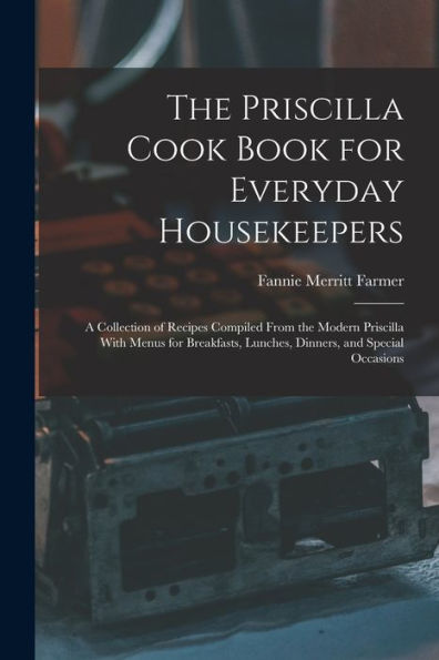 The Priscilla Cook Book For Everyday Housekeepers: A Collection Of Recipes Compiled From The Modern Priscilla With Menus For Breakfasts, Lunches, Dinners, And Special Occasions