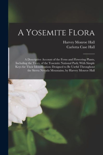 A Yosemite Flora: A Descriptive Account Of The Ferns And Flowering Plants, Including The Trees, Of The Yosemite National Park; With Simple Keys For ... Nevada Mountains, By Harvey Monroe Hall