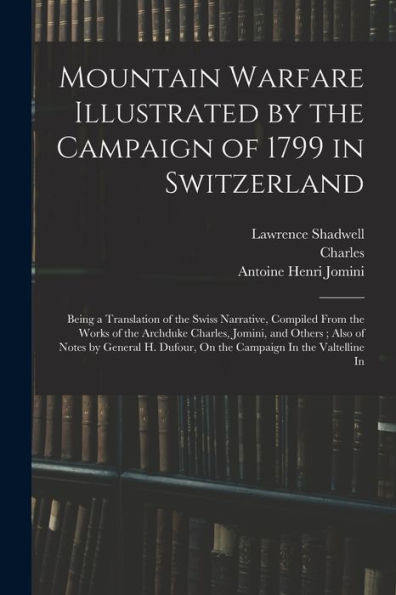 Mountain Warfare Illustrated By The Campaign Of 1799 In Switzerland: Being A Translation Of The Swiss Narrative, Compiled From The Works Of The ... Dufour, On The Campaign In The Valtelline In