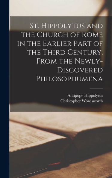 St. Hippolytus And The Church Of Rome In The Earlier Part Of The Third Century. From The Newly-Discovered Philosophumena