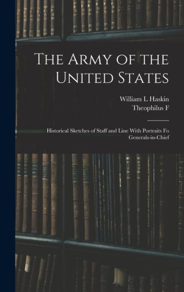 The Army Of The United States: Historical Sketches Of Staff And Line With Portraits Fo Generals-In-Chief