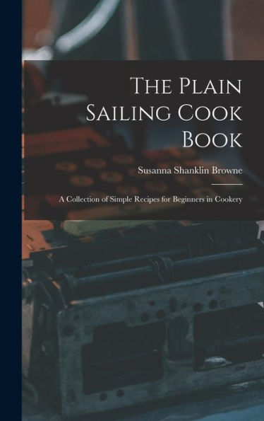 The Plain Sailing Cook Book; A Collection Of Simple Recipes For Beginners In Cookery
