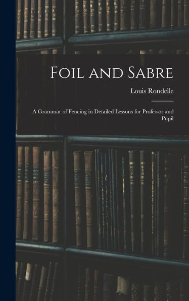 Foil And Sabre; A Grammar Of Fencing In Detailed Lessons For Professor And Pupil
