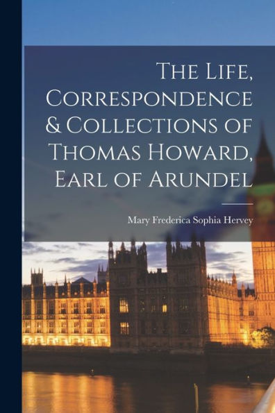 The Life, Correspondence & Collections Of Thomas Howard, Earl Of Arundel