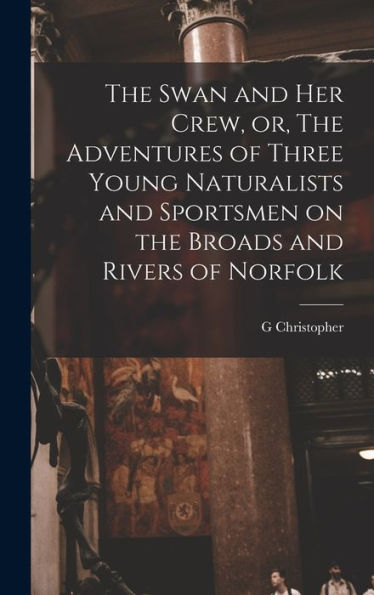 The Swan And Her Crew, Or, The Adventures Of Three Young Naturalists And Sportsmen On The Broads And Rivers Of Norfolk