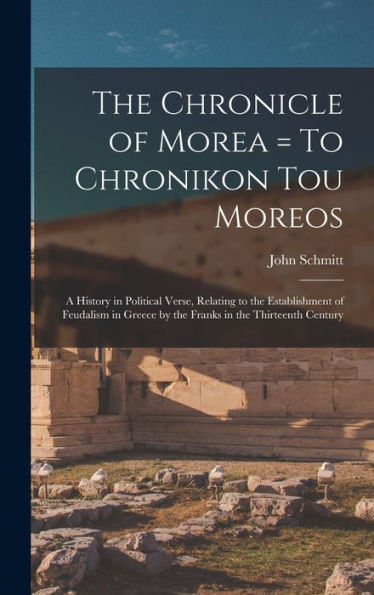 The Chronicle Of Morea = To Chronikon Tou Moreos: A History In Political Verse, Relating To The Establishment Of Feudalism In Greece By The Franks In The Thirteenth Century