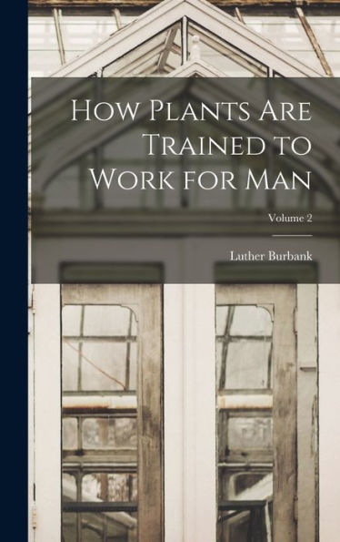How Plants Are Trained To Work For Man; Volume 2