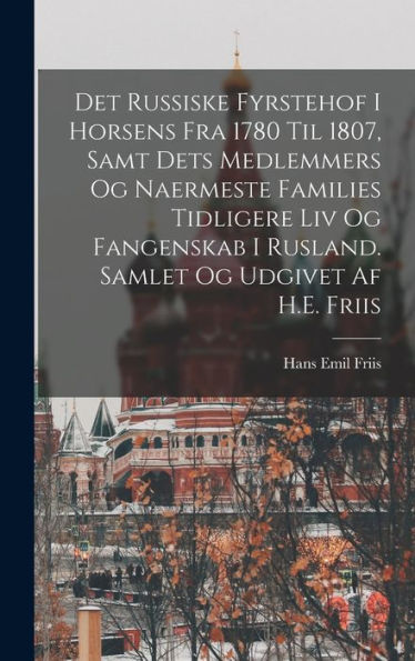 Det Russiske Fyrstehof I Horsens Fra 1780 Til 1807, Samt Dets Medlemmers Og Naermeste Families Tidligere Liv Og Fangenskab I Rusland. Samlet Og Udgivet Af H.E. Friis (Danish Edition)