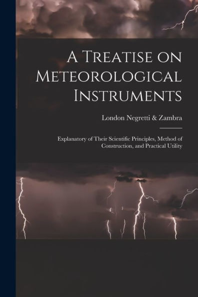 A Treatise On Meteorological Instruments: Explanatory Of Their Scientific Principles, Method Of Construction, And Practical Utility