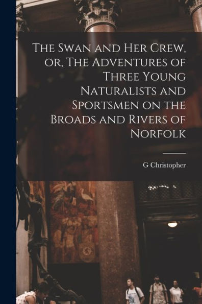 The Swan And Her Crew, Or, The Adventures Of Three Young Naturalists And Sportsmen On The Broads And Rivers Of Norfolk