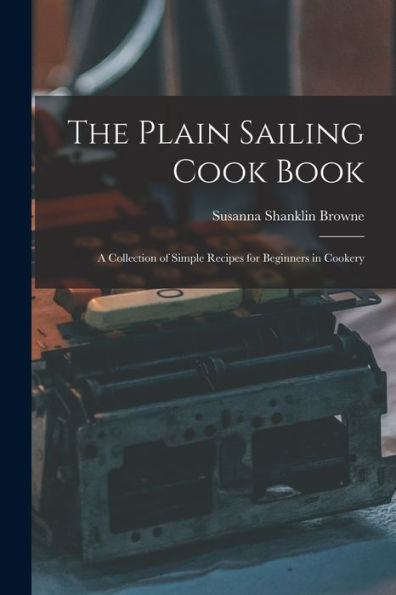 The Plain Sailing Cook Book; A Collection Of Simple Recipes For Beginners In Cookery