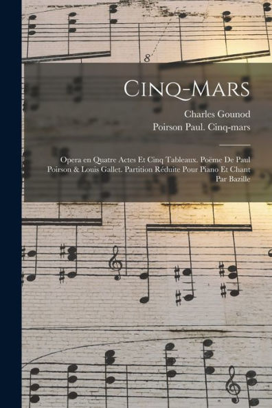 Cinq-Mars; Opera En Quatre Actes Et Cinq Tableaux. Poëme De Paul Poirson & Louis Gallet. Partition Réduite Pour Piano Et Chant Par Bazille (French Edition)