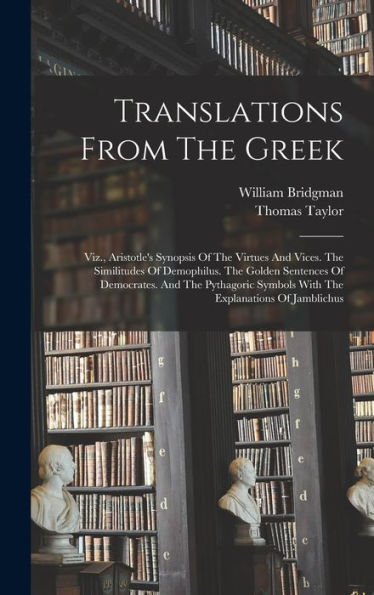 Translations From The Greek: Viz., Aristotle'S Synopsis Of The Virtues And Vices. The Similitudes Of Demophilus. The Golden Sentences Of Democrates. ... Symbols With The Explanations Of Jamblichus