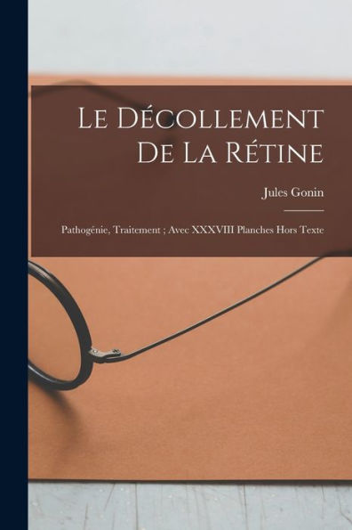Le Décollement De La Rétine: Pathogénie, Traitement; Avec Xxxviii Planches Hors Texte (French Edition)