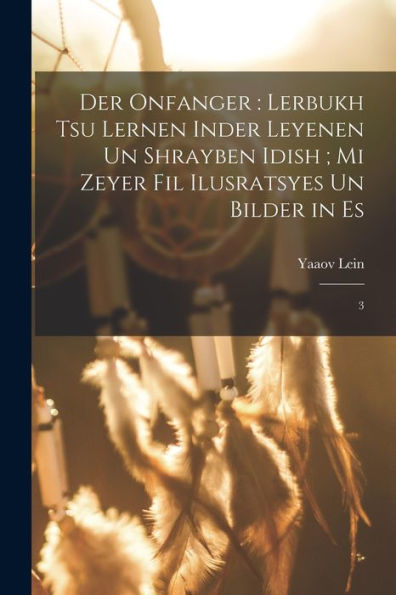 Der Onfanger: Lerbukh Tsu Lernen Inder Leyenen Un Shrayben Idish; Mi Zeyer Fil Ilusratsyes Un Bilder In Es: 3 (Yiddish Edition)