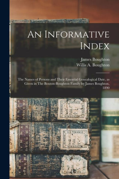 An Informative Index: The Names Of Persons And Their Essential Genealogical Date, As Given In The Bouton-Boughton Family By James Boughton, 1890