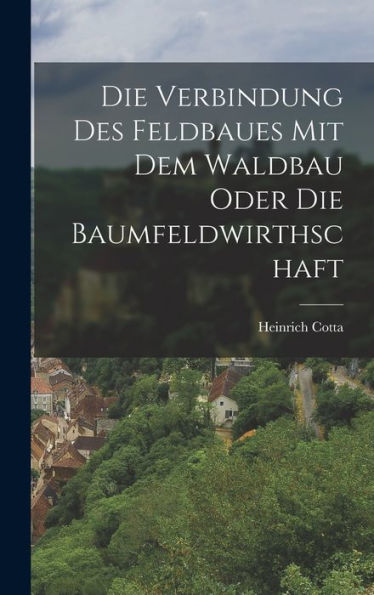 Die Verbindung Des Feldbaues Mit Dem Waldbau Oder Die Baumfeldwirthschaft (German Edition)