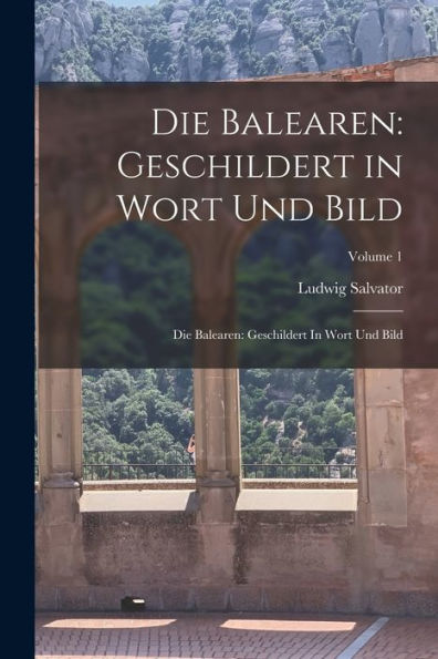 Die Balearen: Geschildert In Wort Und Bild: Die Balearen: Geschildert In Wort Und Bild; Volume 1
