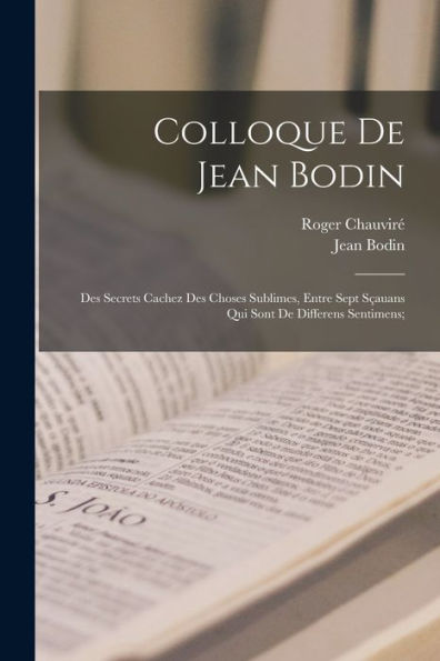 Colloque De Jean Bodin; Des Secrets Cachez Des Choses Sublimes, Entre Sept Sçauans Qui Sont De Differens Sentimens; (French Edition)
