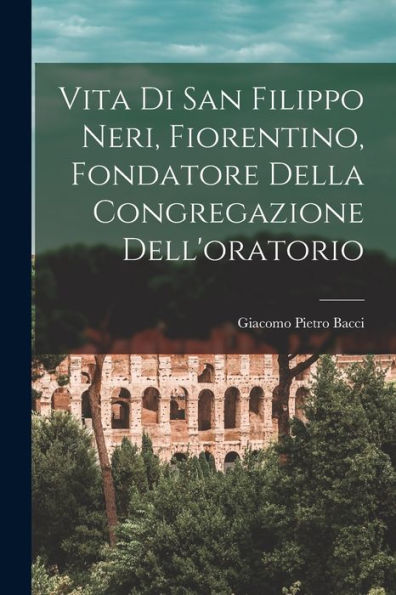 Vita Di San Filippo Neri, Fiorentino, Fondatore Della Congregazione Dell'Oratorio (Italian Edition)