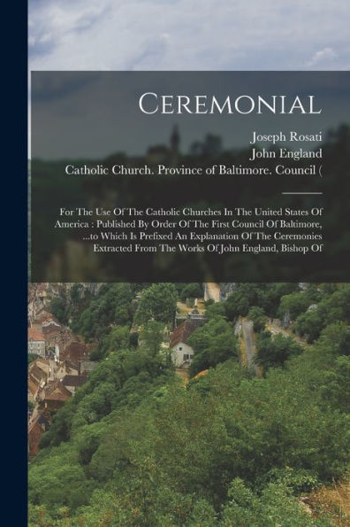 Ceremonial: For The Use Of The Catholic Churches In The United States Of America: Published By Order Of The First Council Of Baltimore, ...To Which Is ... From The Works Of John England, Bishop Of